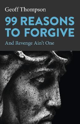 99 Reasons to Forgive: And Revenge Ain't One - Geoff Thompson