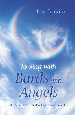 To Sing with Bards and Angels: A Journey Into the Creative Heart - Iona Jenkins