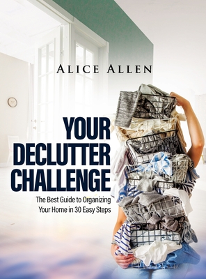 Your Declutter Challenge: The Best Guide to Organizing Your Home in 30 Easy Steps - Alice Allen