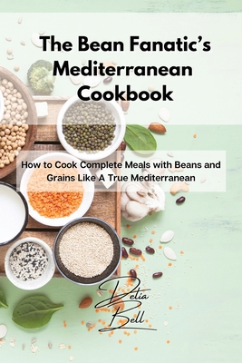 The Bean Fanatic's Mediterranean Cookbook: How to Cook Complete Meals with Beans and Grains Like A True Mediterranean - Delia Bell