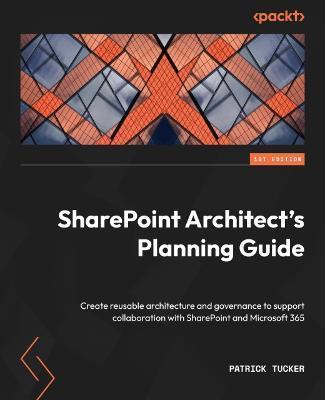 SharePoint Architect's Planning Guide: Create reusable architecture and governance to support collaboration with SharePoint and Microsoft 365 - Patrick Tucker