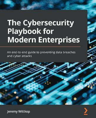 The Cybersecurity Playbook for Modern Enterprises: An end-to-end guide to preventing data breaches and cyber attacks - Jeremy Wittkop
