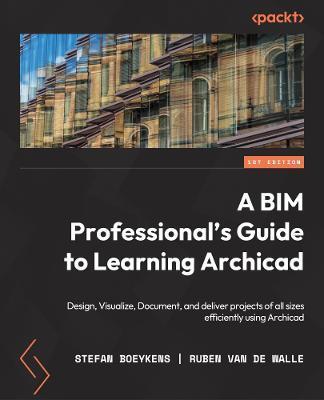 A BIM Professional's Guide to Learning Archicad: Boost your design workflow by efficiently visualizing, documenting, and delivering BIM projects - Stefan Boeykens