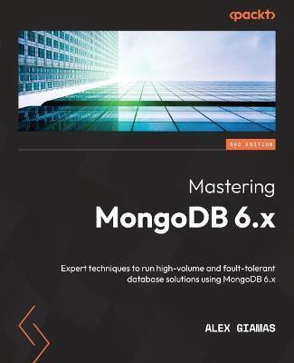 Mastering MongoDB 6.x - Third Edition: Expert techniques to run high-volume and fault-tolerant database solutions using MongoDB 6.x - Alex Giamas