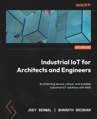 Industrial IoT for Architects and Engineers: Architecting secure, robust, and scalable industrial IoT solutions with AWS - Joey Bernal