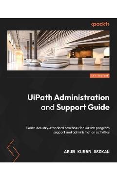 Coperta cărții 'UiPath Administration and Support Guide: Learn industry-standard practices for UiPath program support and'