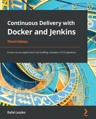 Continuous Delivery with Docker and Jenkins - Third Edition: Create secure applications by building complete CI/CD pipelines - Rafal Leszko