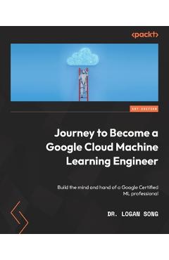 Coperta cărții 'Journey to Become a Google Cloud Machine Learning Engineer: Build the mind and hand of a Google Certified ML'