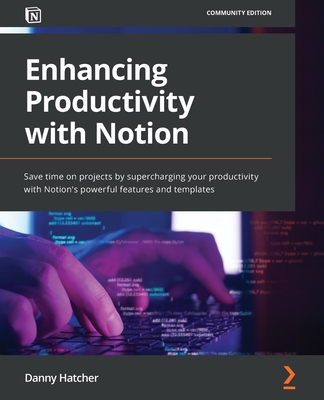 Enhancing Productivity with Notion: Save time on projects by supercharging your productivity with Notion's powerful features and templates - Danny Hatcher