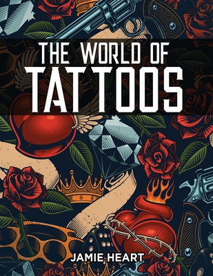 The World of Tattoos for Beginners: Everything You Need to Know Before You Get One and How to Get Rid Of An Unwanted or Blotched Tattoo - Jamie Heart