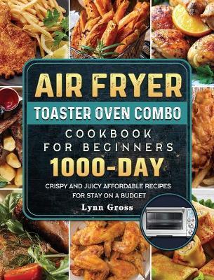 Air Fryer Toaster Oven Combo Cookbook for Beginners: 1000-Days Crispy and Juicy Affordable Recipes for Stay on a Budget - Lynn Gross