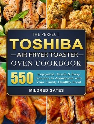 The Perfect Toshiba Air Fryer Toaster Oven Cookbook: 550 Enjoyable, Quick & Easy Recipes to Appreciate with Your Family Healthy Food - Mildred Gates