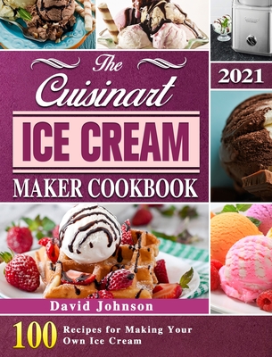 The Cuisinart Ice Cream Maker Cookbook 2021: 100 Recipes for Making Your Own Ice Cream - David Johnson