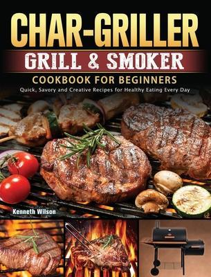 Char-Griller Grill & Smoker Cookbook For Beginners: Quick, Savory and Creative Recipes for Healthy Eating Every Day - Kenneth Wilson