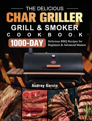 The Delicious Char Griller Grill & Smoker Cookbook: 1000-Day Delicious BBQ Recipes for Beginners and Advanced Masters - Audrey Garcia