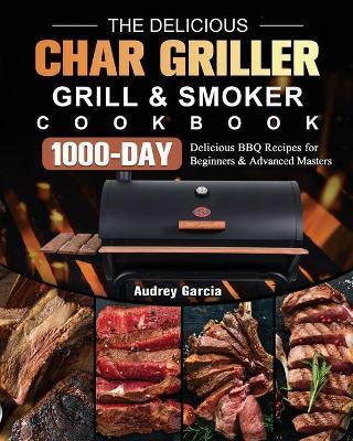 The Delicious Char Griller Grill & Smoker Cookbook: 1000-Day Delicious BBQ Recipes for Beginners and Advanced Masters - Audrey Garcia