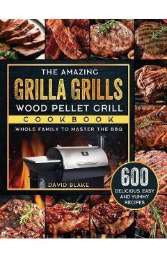 Coperta cărții 'The Amazing Grilla Grills Wood Pellet Grill Cookbook: 600 Delicious, Easy And Yummy Recipes for Whole Family To Master'