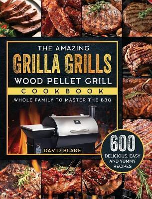 The Amazing Grilla Grills Wood Pellet Grill Cookbook: 600 Delicious, Easy And Yummy Recipes for Whole Family To Master The BBQ - David Blake