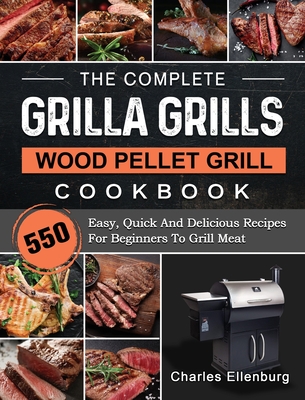 The Complete Grilla Grills Wood Pellet Grill Cookbook: 550 Easy, Quick And Delicious Recipes For Beginners To Grill Meat - Charles Ellenburg