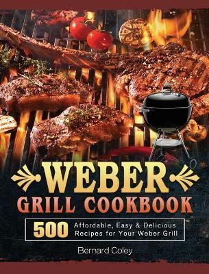 Weber Grill Cookbook: 500 Affordable, Easy & Delicious Recipes for Your Weber Grill - Bernard Coley