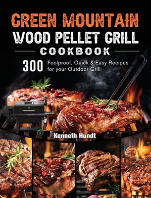 Green Mountain Wood Pellet Grill Cookbook: 300 Foolproof, Quick & Easy Recipes for your Outdoor Grill - Kenneth Hundt