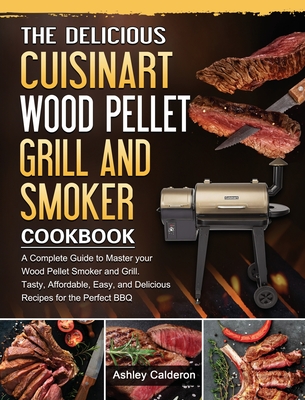 The Delicious Cuisinart Wood Pellet Grill and Smoker Cookbook: A Complete Guide to Master your Wood Pellet Smoker and Grill. Tasty, Affordable, Easy, - Ashley Calderon