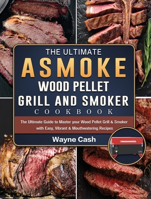 The Ultimate ASMOKE Wood Pellet Grill & Smoker cookbook: The Ultimate Guide to Master your Wood Pellet Grill & Smoker with Easy, Vibrant & Mouthwateri - Wayne Cash