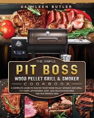 The Simple Pit Boss Wood Pellet Grill and Smoker Cookbook: A Complete Guide to Master your Wood Pellet Smoker and Grill. 500 Tasty, Affordable, Easy, - Kathleen Butler