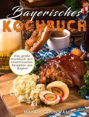 Bayerisches Kochbuch: Das groe Kochbuch mit traditionellen Rezepten aus Bayern - Mandy Grunwald