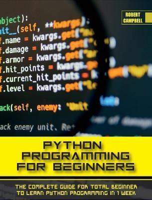 Python Programming for Beginners: The Complete Guide for Total Beginner to Learn Python Programming in 1 week. - Robert Campbell