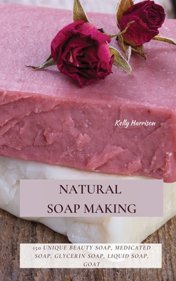 Natural Soap Making: 150 Unique Beauty Soap, Medicated Soap, Glycerin Soap, Liquid Soap, Goat Milk Soap & So Much More - Kelly Harrison