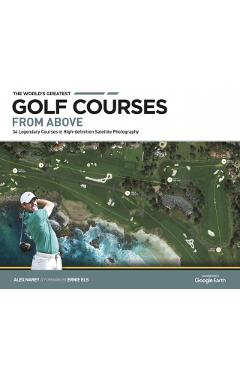 The World's Greatest Golf Courses from Above: 34 Legendary Courses in High-Definition Satellite Photography - Alex Narey