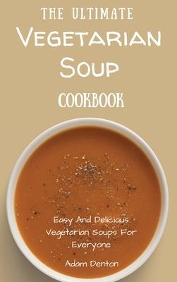 The Ultimate Vegetarian Soup Cookbook: Easy And Delicious Vegetarian Soups For Everyone - Adam Denton