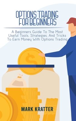 Options Trading for Beginners: A Beginners Guide To The Most Useful Tools, Strategies, And Tricks To Earn Money With Options Trading - Mark Kratter