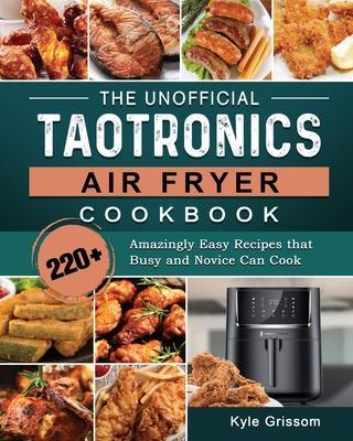The Unofficial TaoTronics Air Fryer Cookbook: 220+ Amazingly Easy Recipes that Busy and Novice Can Cook - Kyle Grissom