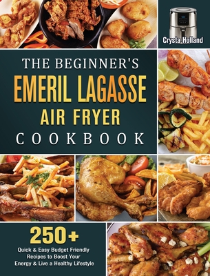 The Beginner's Emeril Lagasse Air Fryer Cookbook: 250+ Quick & Easy Budget Friendly Recipes to Boost Your Energy & Live a Healthy Lifestyle - Crysta Holland