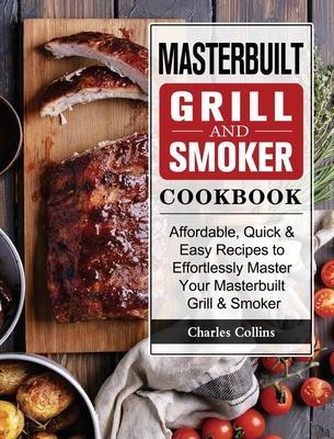 Masterbuilt Grill & Smoker Cookbook: Affordable, Quick & Easy Recipes to Effortlessly Master Your Masterbuilt Grill & Smoker - Charles Collins