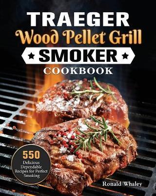 Traeger Wood Pellet Grill & Smoker Cookbook: 550 Delicious Dependable Recipes for Perfect Smoking - Ronald Whaley