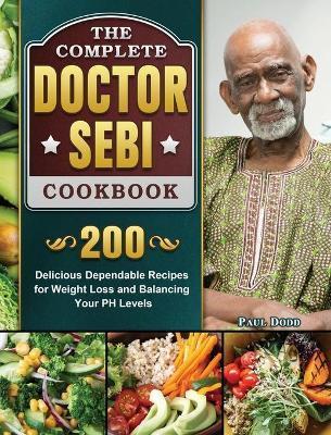 The Complete Dr. Sebi Cookbook: 200 Delicious Dependable Recipes for Weight Loss and Balancing Your PH Levels - Paul Dodd