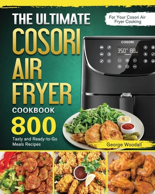 The Ultimate Cosori Air Fryer Cookbook: 800 Tasty and Ready-to-Go Meals Recipes for Your Cosori Air Fryer Cooking - George Woodall