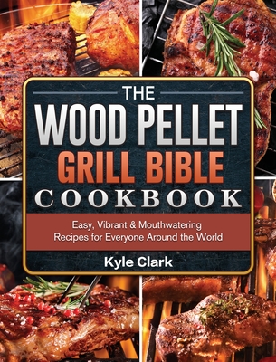 The Wood Pellet Grill Bible Cookbook: Easy, Vibrant & Mouthwatering Recipes for Everyone Around the World - Kyle Clark