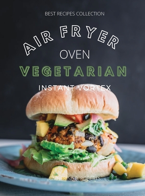 Vegetarian Air Fryer Oven Cookbook Instant Vortex: Meatless Air Fryer Oven Recipes For Greedy People - Catherine B. Roberts