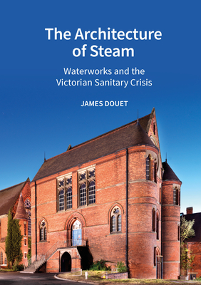 The Architecture of Steam: Waterworks and the Victorian Sanitary Crisis - James Douet