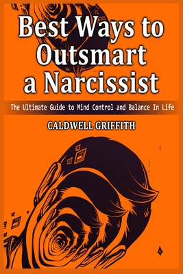 Best Ways to Outsmart a Narcissist: The Ultimate Guide to Mind Control and Balance In Life. - Caldwell Griffith