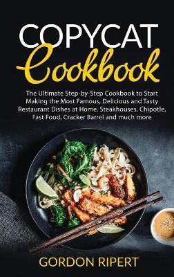 Copycat Cookbook: The Ultimate Step-by-Step Cookbook to Start Making the Most Famous, Delicious and Tasty Restaurant Dishes at Home. Ste - Gordon Ripert