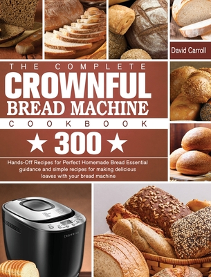 The Complete CROWNFUL Bread Machine Cookbook: 300 Hands-Off Recipes for Perfect Homemade Bread Essential guidance and simple recipes for making delici - David Carroll