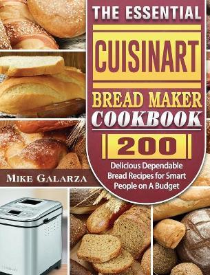 The Essential Cuisinart Bread Maker Cookbook: 200 Delicious Dependable Bread Recipes for Smart People on A Budget - Mike Galarza