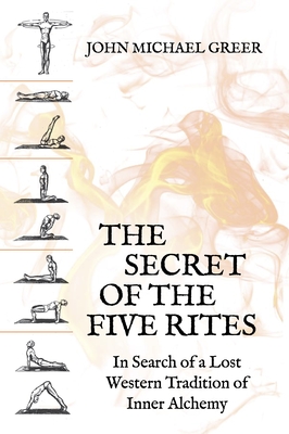 The Secret of the Five Rites: In Search of a Lost Western Tradition of Inner Alchemy - John Michael Greer