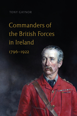 Commanders of the British Forces in Ireland, 1796-1922 - Tony Gaynor