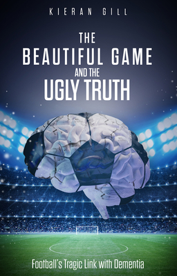 The Beautiful Game and the Ugly Truth: Football's Tragic Link with Dementia - Kieran Gill